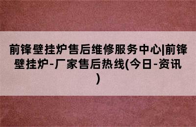 前锋壁挂炉售后维修服务中心|前锋壁挂炉-厂家售后热线(今日-资讯)